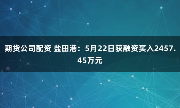 期货公司配资 盐田港：5月22日获融资买入2457.45万元