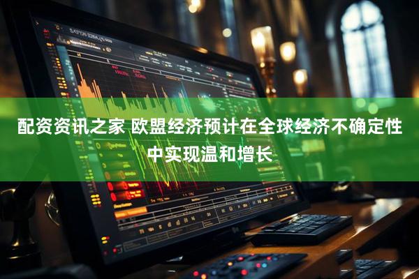 配资资讯之家 欧盟经济预计在全球经济不确定性中实现温和增长