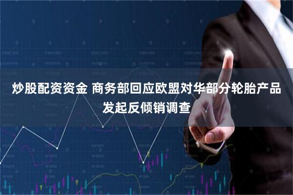 炒股配资资金 商务部回应欧盟对华部分轮胎产品发起反倾销调查