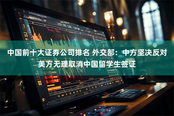 中国前十大证券公司排名 外交部：中方坚决反对美方无理取消中国留学生签证