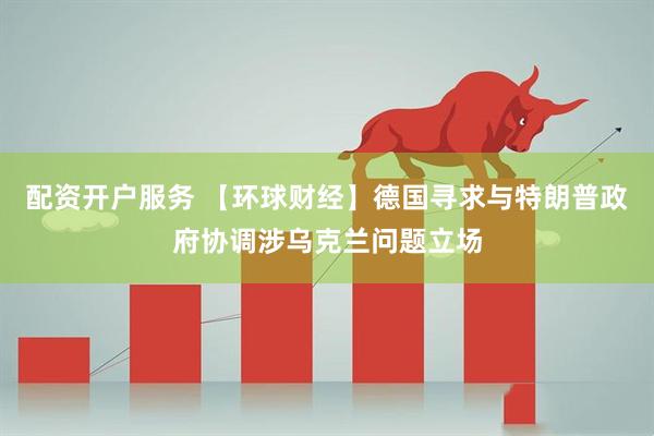 配资开户服务 【环球财经】德国寻求与特朗普政府协调涉乌克兰问题立场