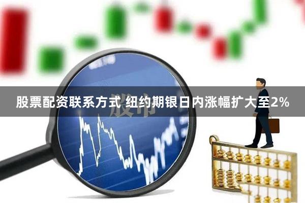 股票配资联系方式 纽约期银日内涨幅扩大至2%