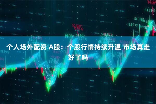 个人场外配资 A股：个股行情持续升温 市场真走好了吗