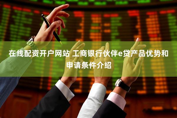 在线配资开户网站 工商银行伙伴e贷产品优势和申请条件介绍