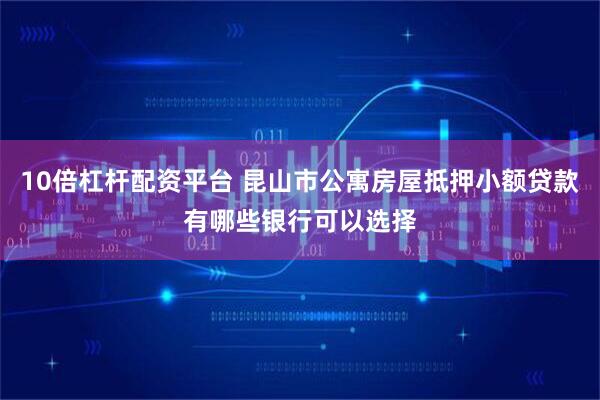 10倍杠杆配资平台 昆山市公寓房屋抵押小额贷款有哪些银行可以选择
