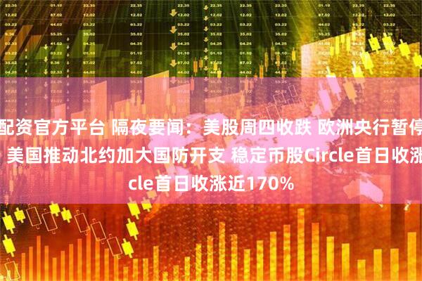 配资官方平台 隔夜要闻：美股周四收跌 欧洲央行暂停降息脚步 美国推动北约加大国防开支 稳定币股Circle首日收涨近170%