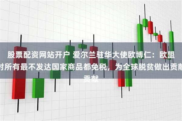 股票配资网站开户 爱尔兰驻华大使欧博仁：欧盟对所有最不发达国家商品都免税，为全球脱贫做出贡献