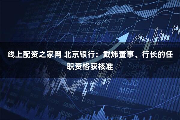 线上配资之家网 北京银行：戴炜董事、行长的任职资格获核准