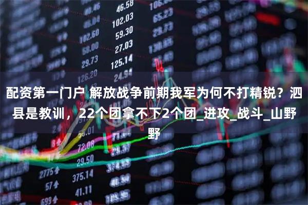 配资第一门户 解放战争前期我军为何不打精锐？泗县是教训，22个团拿不下2个团_进攻_战斗_山野
