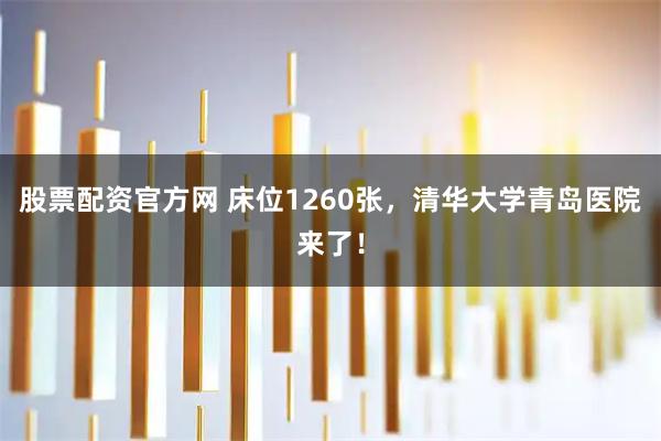 股票配资官方网 床位1260张，清华大学青岛医院来了！