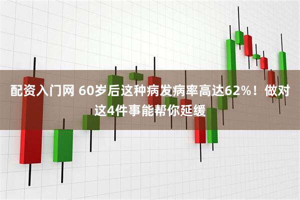 配资入门网 60岁后这种病发病率高达62%！做对这4件事能帮你延缓