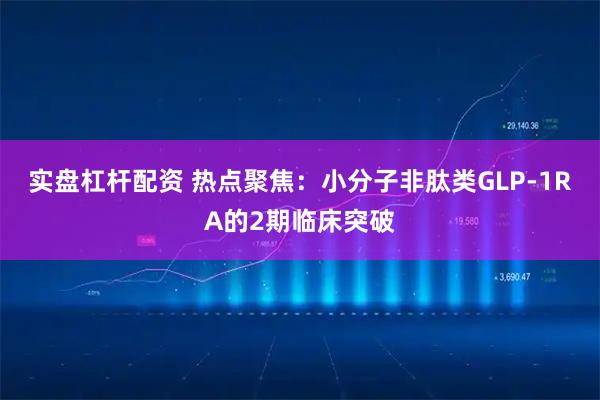 实盘杠杆配资 热点聚焦：小分子非肽类GLP-1RA的2期临床突破