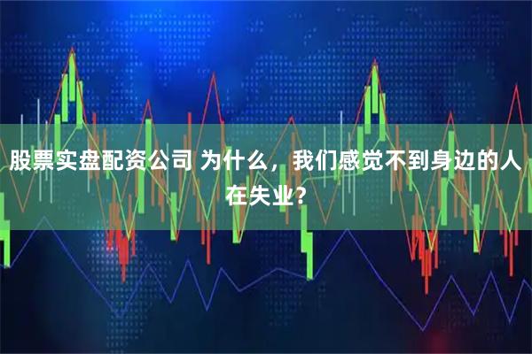 股票实盘配资公司 为什么，我们感觉不到身边的人在失业？